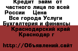 Кредит (займ) от частного лица по всей России  › Цена ­ 400 000 - Все города Услуги » Бухгалтерия и финансы   . Краснодарский край,Краснодар г.